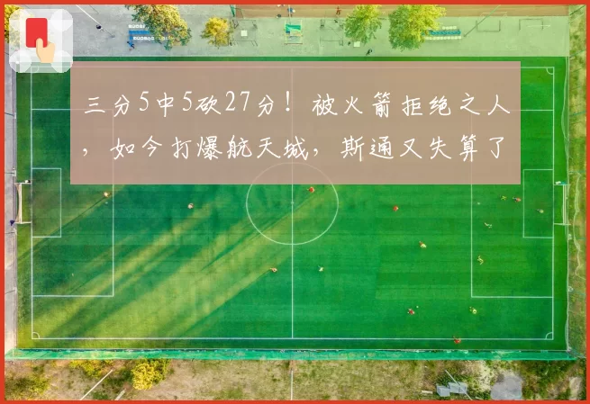 三分5中5砍27分！被火箭拒绝之人，如今打爆航天城，斯通又失算了