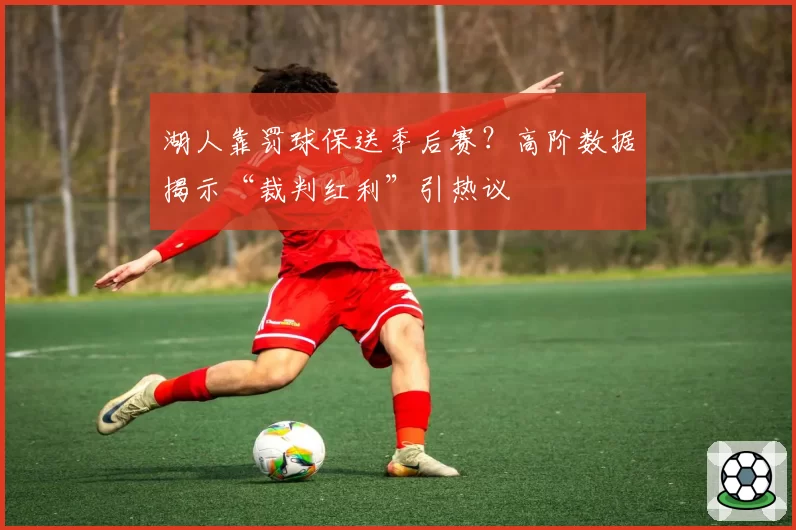 湖人靠罚球保送季后赛？高阶数据揭示“裁判红利”引热议