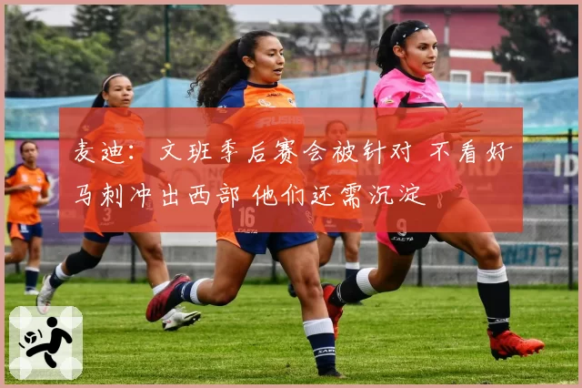 麦迪：文班季后赛会被针对 不看好马刺冲出西部 他们还需沉淀