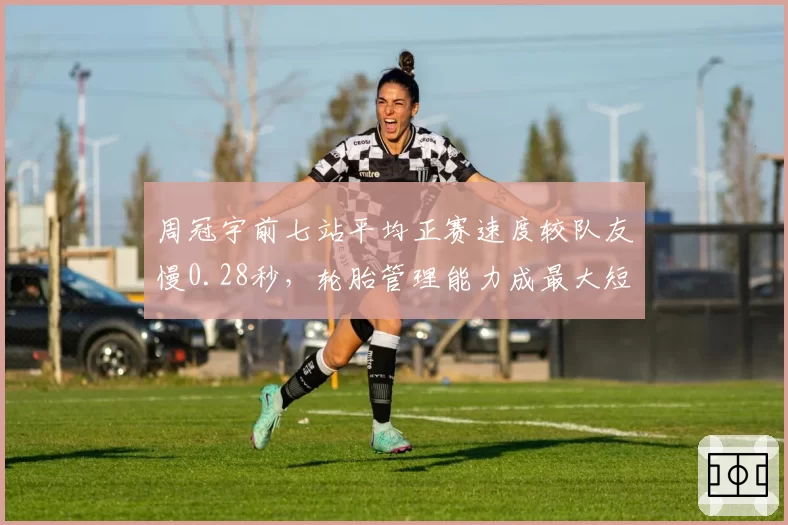 周冠宇前七站平均正赛速度较队友慢0.28秒,轮胎管理能力成最大短板