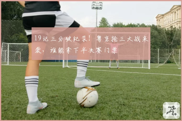 19记三分破纪录！粤京抢三大战来袭，谁能拿下半决赛门票