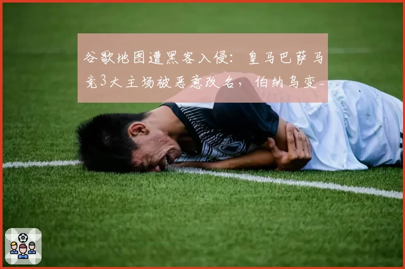 谷歌地图遭黑客入侵:皇马巴萨马竞3大主场被恶意改名,伯纳乌变_姆巴佩独裁者_