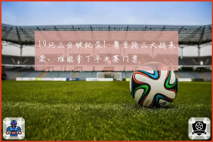 19记三分破纪录！粤京抢三大战来袭，谁能拿下半决赛门票