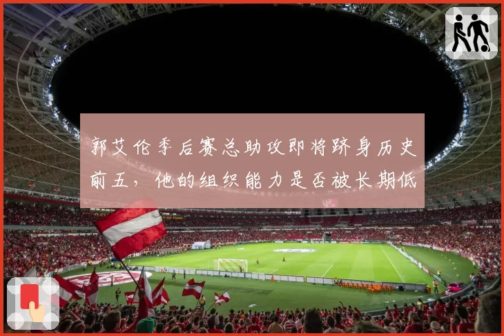 郭艾伦季后赛总助攻即将跻身历史前五，他的组织能力是否被长期低估？