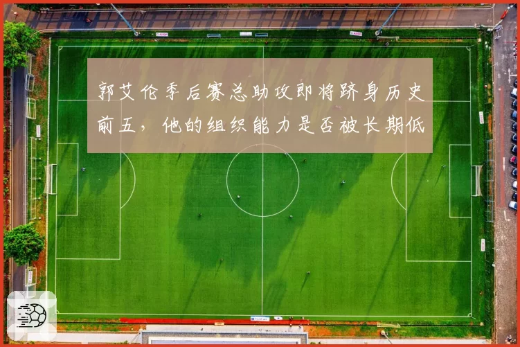 郭艾伦季后赛总助攻即将跻身历史前五，他的组织能力是否被长期低估？