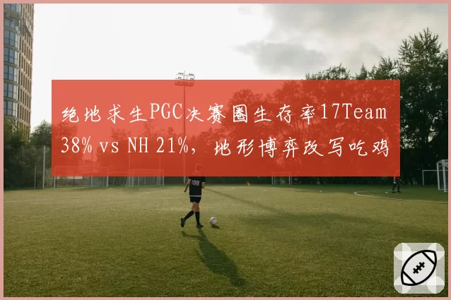 绝地求生PGC决赛圈生存率17Team 38% vs NH 21%，地形博弈改写吃鸡法则