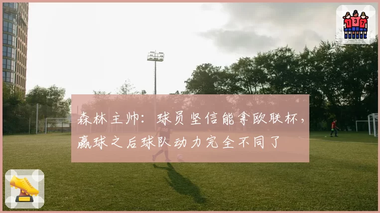 森林主帅：球员坚信能拿欧联杯，赢球之后球队动力完全不同了