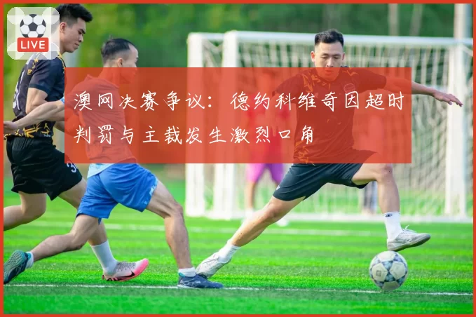 澳网决赛争议：德约科维奇因超时判罚与主裁发生激烈口角