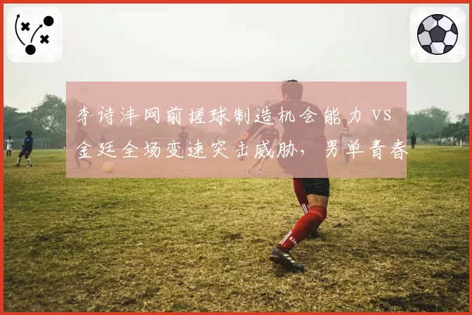 李诗沣网前搓球制造机会能力 vs 金廷全场变速突击威胁,男单青春风暴