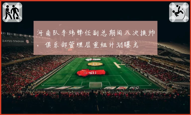 河南队李玮锋任副总期间八次换帅，俱乐部管理层重组计划曝光