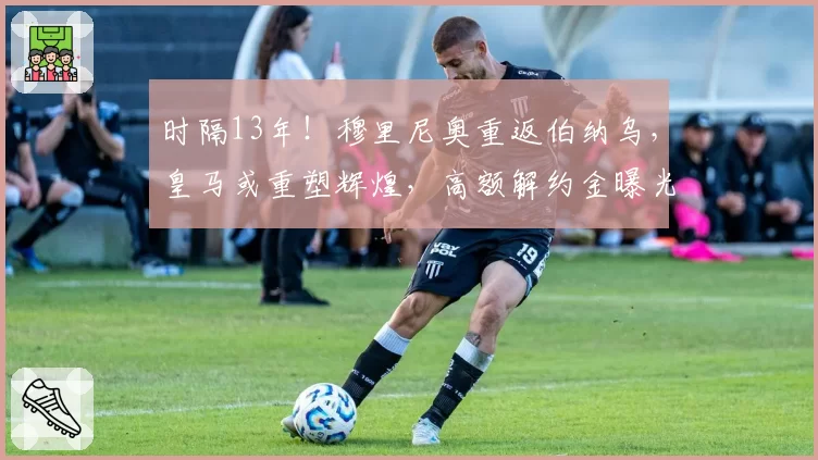 时隔13年！穆里尼奥重返伯纳乌，皇马或重塑辉煌，高额解约金曝光