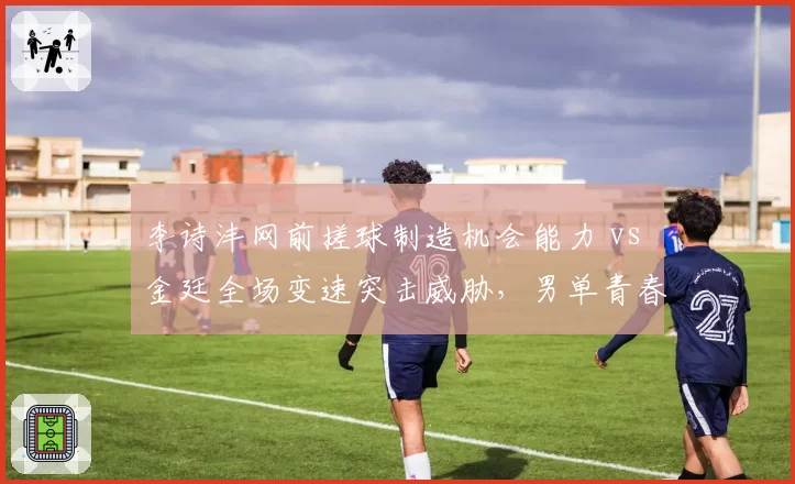 李诗沣网前搓球制造机会能力 vs 金廷全场变速突击威胁，男单青春风暴