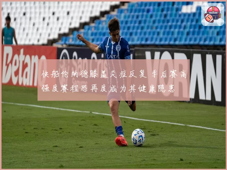快船伦纳德膝盖炎症反复 季后赛高强度赛程恐再度成为其健康隐患