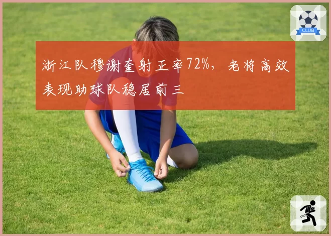 浙江队穆谢奎射正率72%，老将高效表现助球队稳居前三