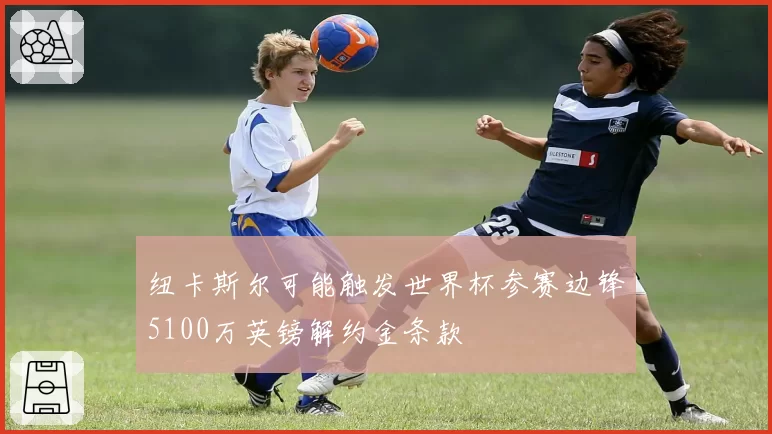 纽卡斯尔可能触发世界杯参赛边锋5100万英镑解约金条款