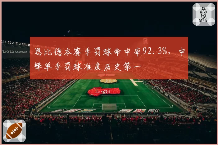 恩比德本赛季罚球命中率92.3%，中锋单季罚球准度历史第一