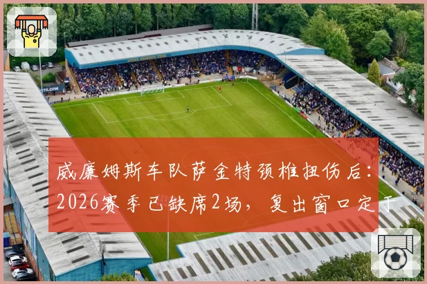 威廉姆斯车队萨金特颈椎扭伤后:2026赛季已缺席2场,复出窗口定于加拿大站