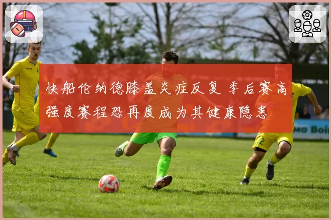 快船伦纳德膝盖炎症反复 季后赛高强度赛程恐再度成为其健康隐患
