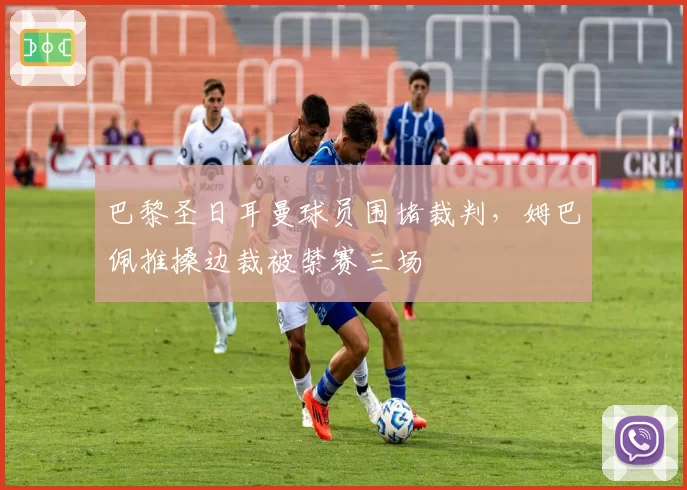 巴黎圣日耳曼球员围堵裁判，姆巴佩推搡边裁被禁赛三场