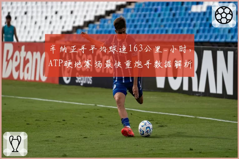 辛纳正手平均球速163公里_小时,ATP硬地赛场最快重炮手数据解析