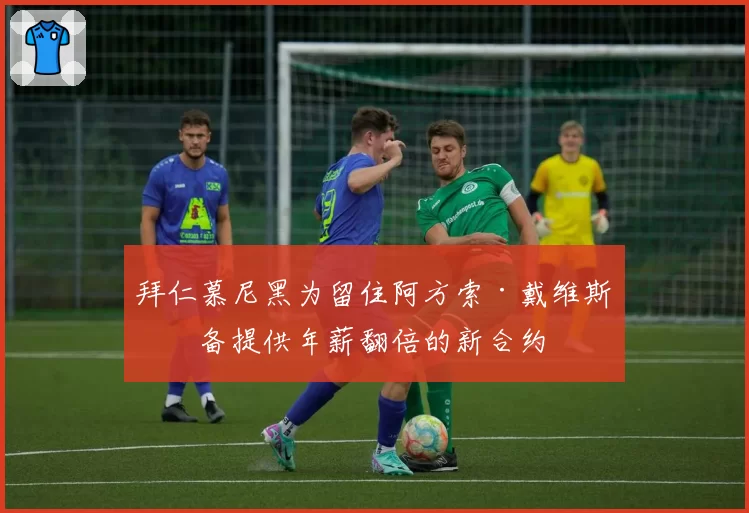 拜仁慕尼黑为留住阿方索·戴维斯准备提供年薪翻倍的新合约