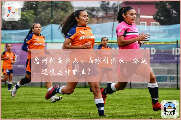 詹姆斯高尔夫小鸟球引热议,球迷:退役后转职业?