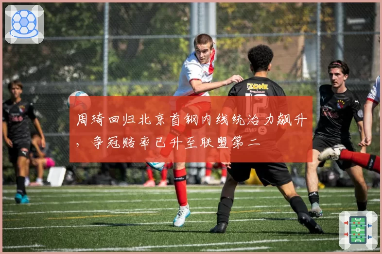 周琦回归北京首钢内线统治力飙升，争冠赔率已升至联盟第二