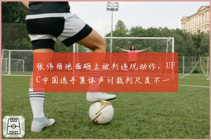 张伟丽地面砸击被判违规动作,UFC中国选手集体声讨裁判尺度不一