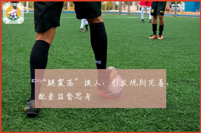 “腿震荡”换人，引发规则完善、配套监督思考