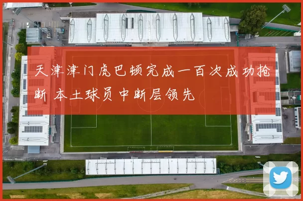 天津津门虎巴顿完成一百次成功抢断 本土球员中断层领先