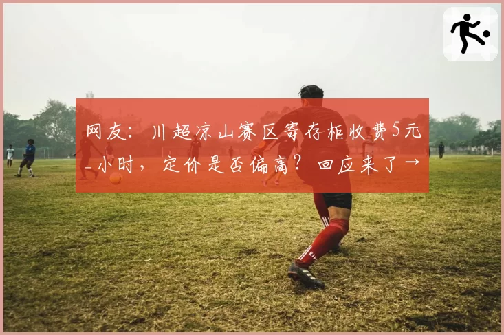 网友：川超凉山赛区寄存柜收费5元_小时，定价是否偏高？回应来了→