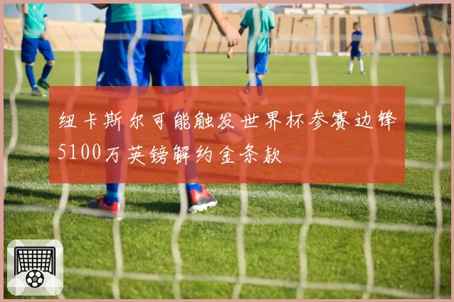 纽卡斯尔可能触发世界杯参赛边锋5100万英镑解约金条款