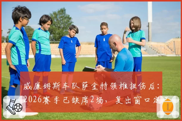 威廉姆斯车队萨金特颈椎扭伤后：2026赛季已缺席2场，复出窗口定于加拿大站