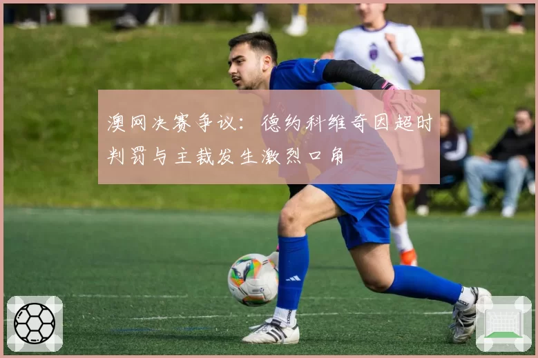 澳网决赛争议:德约科维奇因超时判罚与主裁发生激烈口角